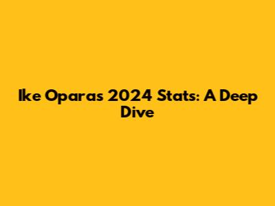 Ike Opara's 2024 Stats: A Deep Dive