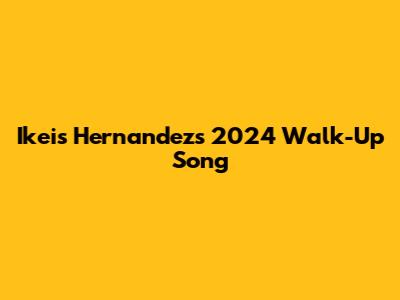 Ikeis Hernandez's 2024 Walk-Up Song