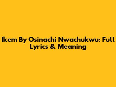 Ikem By Osinachi Nwachukwu: Full Lyrics & Meaning