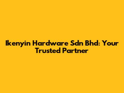 Ikenyin Hardware Sdn Bhd: Your Trusted Partner