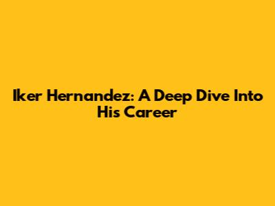 Iker Hernandez: A Deep Dive Into His Career