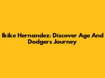 Ikike Hernandez: Discover Age And Dodgers Journey