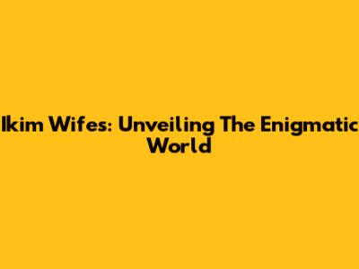Ikim Wifes: Unveiling The Enigmatic World