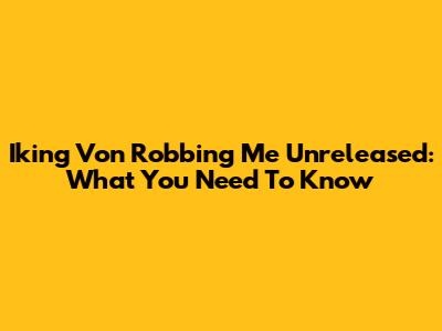 Iking Von Robbing Me Unreleased: What You Need To Know