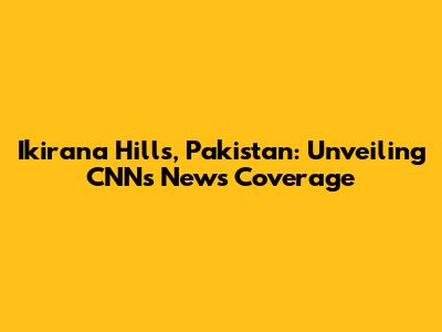 Ikirana Hills, Pakistan: Unveiling CNN's News Coverage