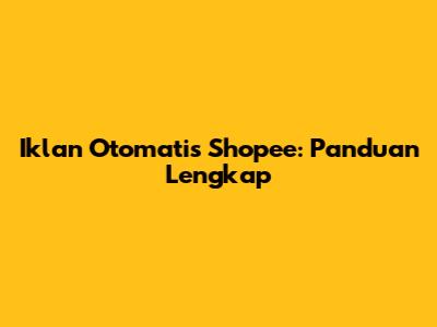 Iklan Otomatis Shopee: Panduan Lengkap