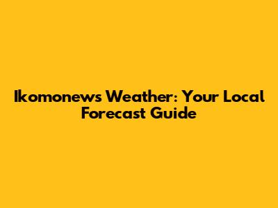 Ikomonews Weather: Your Local Forecast Guide