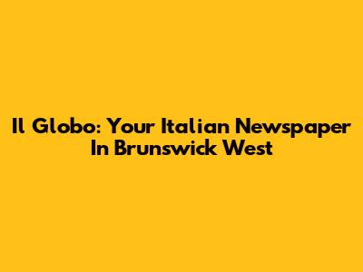 Il Globo: Your Italian Newspaper In Brunswick West
