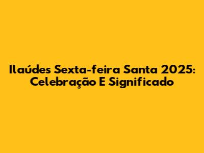 Ilaúdes Sexta-feira Santa 2025: Celebração E Significado