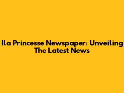 Ila Princesse Newspaper: Unveiling The Latest News
