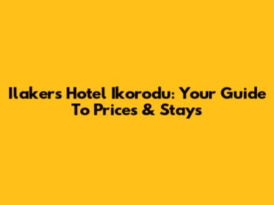 Ilakers Hotel Ikorodu: Your Guide To Prices & Stays