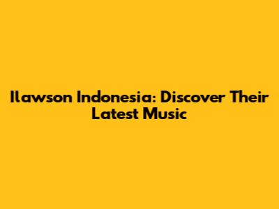 Ilawson Indonesia: Discover Their Latest Music