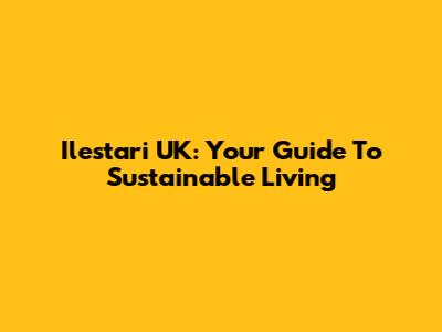 Ilestari UK: Your Guide To Sustainable Living