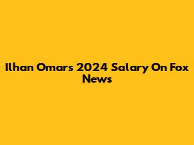 Ilhan Omar's 2024 Salary On Fox News