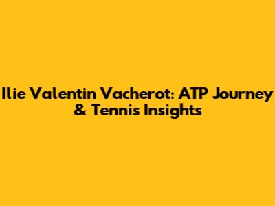Ilie Valentin Vacherot: ATP Journey & Tennis Insights