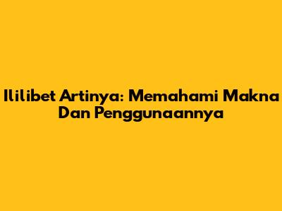 Ililibet Artinya: Memahami Makna Dan Penggunaannya