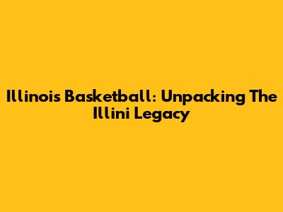 Illinois Basketball: Unpacking The Illini Legacy