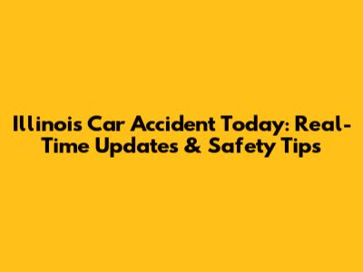 Illinois Car Accident Today: Real-Time Updates & Safety Tips
