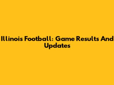 Illinois Football: Game Results And Updates