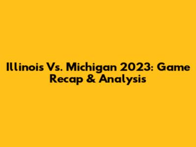 Illinois Vs. Michigan 2023: Game Recap & Analysis