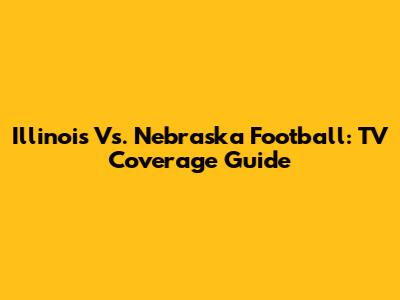 Illinois Vs. Nebraska Football: TV Coverage Guide