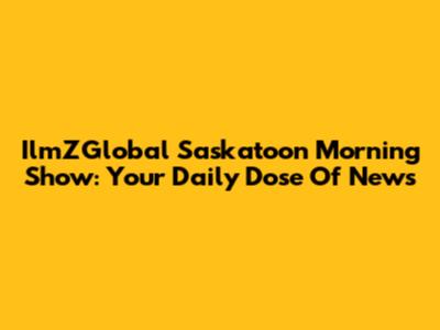 IlmZGlobal Saskatoon Morning Show: Your Daily Dose Of News