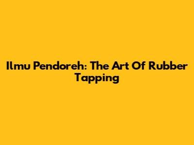 Ilmu Pendoreh: The Art Of Rubber Tapping