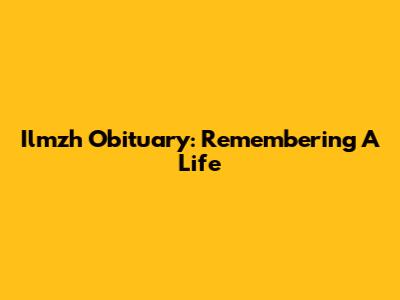 Ilmzh Obituary: Remembering A Life
