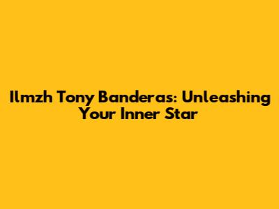 Ilmzh Tony Banderas: Unleashing Your Inner Star