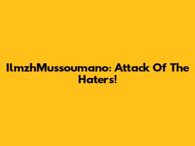 IlmzhMussoumano: Attack Of The Haters!