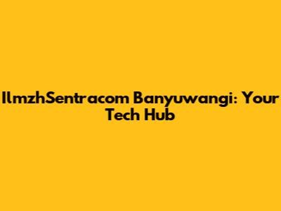 IlmzhSentracom Banyuwangi: Your Tech Hub