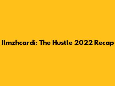 Ilmzhcardi: The Hustle 2022 Recap