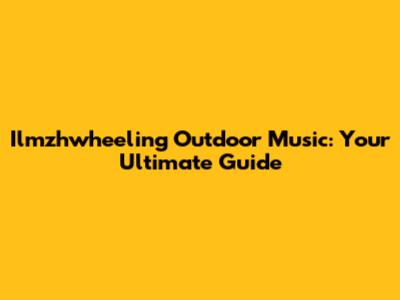 Ilmzhwheeling Outdoor Music: Your Ultimate Guide
