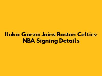 Iluka Garza Joins Boston Celtics: NBA Signing Details