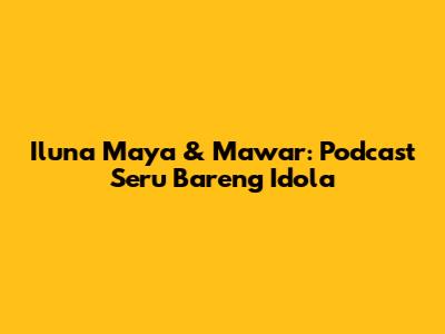 Iluna Maya & Mawar: Podcast Seru Bareng Idola