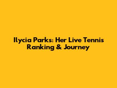 Ilycia Parks: Her Live Tennis Ranking & Journey