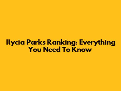 Ilycia Parks Ranking: Everything You Need To Know