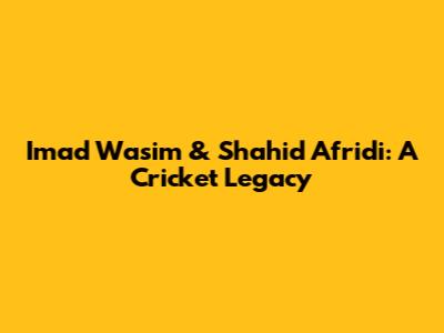 Imad Wasim & Shahid Afridi: A Cricket Legacy