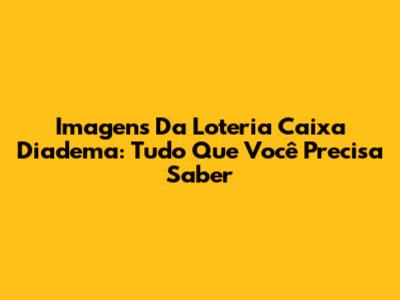 Imagens Da Loteria Caixa Diadema: Tudo Que Você Precisa Saber