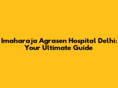 Imaharaja Agrasen Hospital Delhi: Your Ultimate Guide