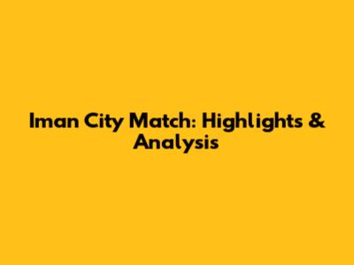 Iman City Match: Highlights & Analysis