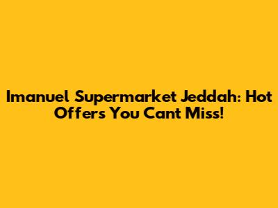 Imanuel Supermarket Jeddah: Hot Offers You Can't Miss!