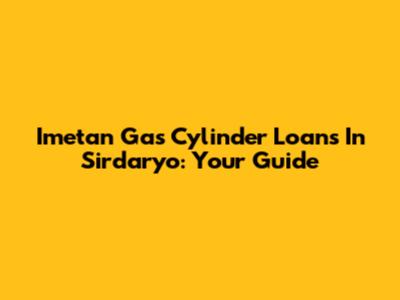 Imetan Gas Cylinder Loans In Sirdaryo: Your Guide
