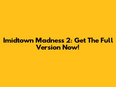 Imidtown Madness 2: Get The Full Version Now!