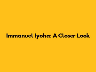 Immanuel Iyoha: A Closer Look