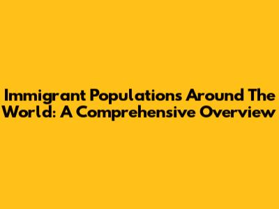 Immigrant Populations Around The World: A Comprehensive Overview