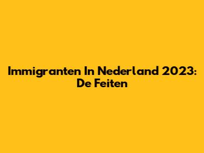 Immigranten In Nederland 2023: De Feiten