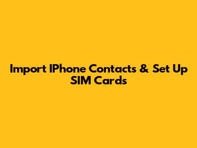 Import IPhone Contacts & Set Up SIM Cards