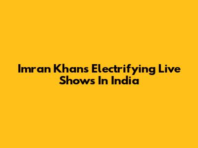 Imran Khan's Electrifying Live Shows In India