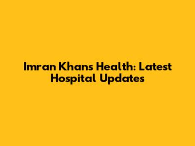 Imran Khan's Health: Latest Hospital Updates
